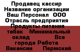 Продавец-кассир › Название организации ­ Ваш Персонал, ООО › Отрасль предприятия ­ Продукты питания, табак › Минимальный оклад ­ 39 000 - Все города Работа » Вакансии   . Пермский край,Соликамск г.